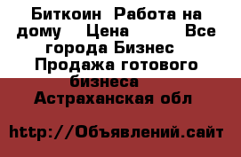 Биткоин! Работа на дому. › Цена ­ 100 - Все города Бизнес » Продажа готового бизнеса   . Астраханская обл.